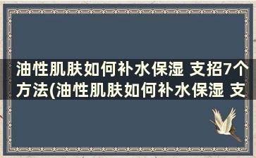 油性肌肤如何补水保湿 支招7个方法(油性肌肤如何补水保湿 支招7个方法)